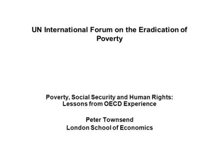 UN International Forum on the Eradication of Poverty Poverty, Social Security and Human Rights: Lessons from OECD Experience Peter Townsend London School.