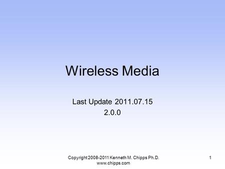 Wireless Media Last Update 2011.07.15 2.0.0 Copyright 2008-2011 Kenneth M. Chipps Ph.D. www.chipps.com 1.