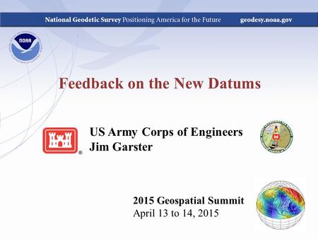 Feedback on the New Datums 2015 Geospatial Summit April 13 to 14, 2015 US Army Corps of Engineers Jim Garster.