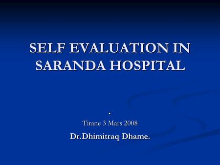 SELF EVALUATION IN SARANDA HOSPITAL. Tirane 3 Mars 2008 Dr.Dhimitraq Dhame.