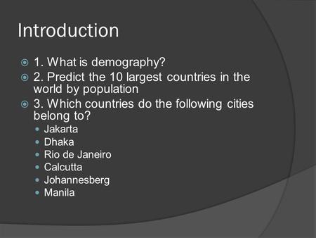 Introduction  1. What is demography?  2. Predict the 10 largest countries in the world by population  3. Which countries do the following cities belong.
