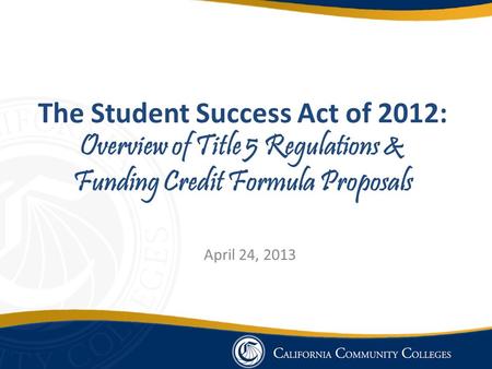 The Student Success Act of 2012: Overview of Title 5 Regulations & Funding Credit Formula Proposals April 24, 2013.
