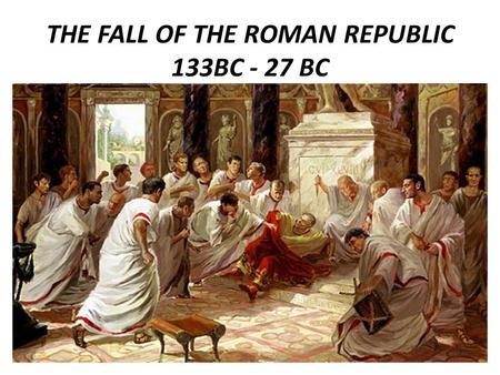 THE FALL OF THE ROMAN REPUBLIC 133BC - 27 BC