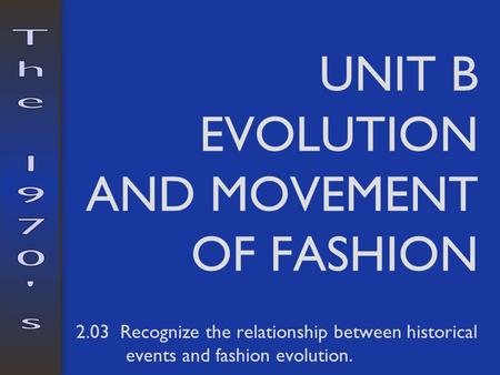 UNIT B EVOLUTION AND MOVEMENT OF FASHION 2.03 Recognize the relationship between historical events and fashion evolution.