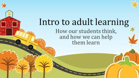 Intro to adult learning How our students think, and how we can help them learn.