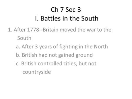 Ch 7 Sec 3 I. Battles in the South 1. After 1778--Britain moved the war to the South a. After 3 years of fighting in the North b. British had not gained.