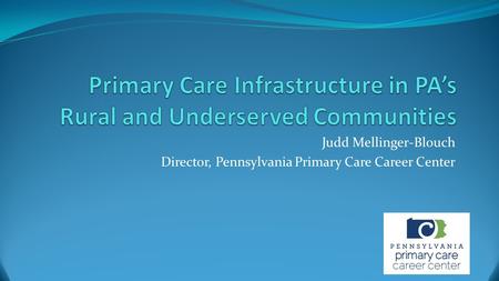 Judd Mellinger-Blouch Director, Pennsylvania Primary Care Career Center.