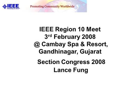 IEEE Region 10 Meet 3 rd February Cambay Spa & Resort, Gandhinagar, Gujarat Section Congress 2008 Lance Fung.
