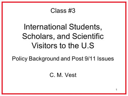 1 Class #3 International Students, Scholars, and Scientific Visitors to the U.S Policy Background and Post 9/11 Issues C. M. Vest.