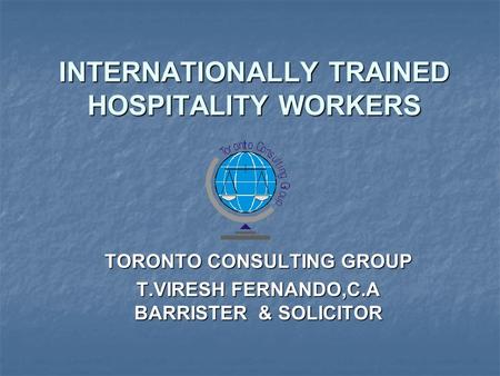 INTERNATIONALLY TRAINED HOSPITALITY WORKERS TORONTO CONSULTING GROUP T.VIRESH FERNANDO,C.A BARRISTER & SOLICITOR.