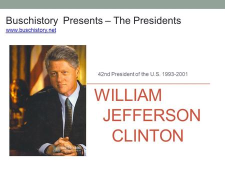 WILLIAM JEFFERSON CLINTON 42nd President of the U.S. 1993-2001 Buschistory Presents – The Presidents www.buschistory.net.