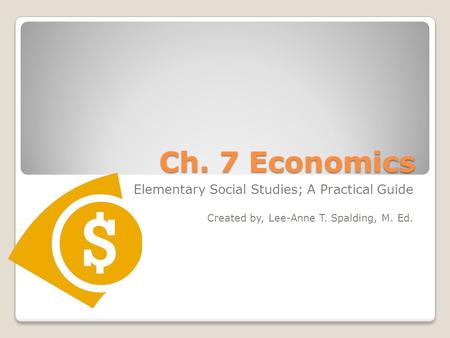 Ch. 7 Economics Elementary Social Studies; A Practical Guide Created by, Lee-Anne T. Spalding, M. Ed.