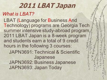 2011 LBAT Japan What is LBAT? LBAT (Language for Business And Technology) programs are Georgia Tech summer intensive study-abroad program. 2011 LBAT Japan.