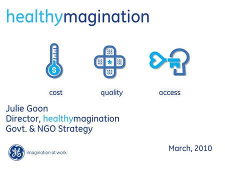 Healthymagination Julie Goon Director, healthymagination Govt. & NGO Strategy March, 2010 costqualityaccess.
