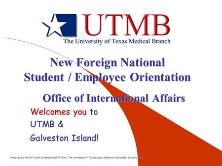 Prepared by the Office of International Affairs, The University of Texas Medical Branch-Galveston, January 2004 New Foreign National Student / Employee.