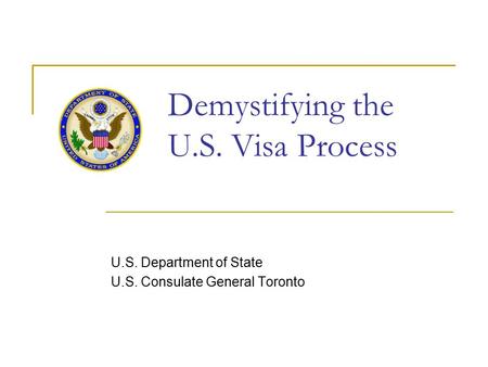 Demystifying the U.S. Visa Process U.S. Department of State U.S. Consulate General Toronto.
