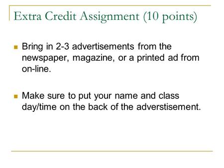Extra Credit Assignment (10 points) Bring in 2-3 advertisements from the newspaper, magazine, or a printed ad from on-line. Make sure to put your name.