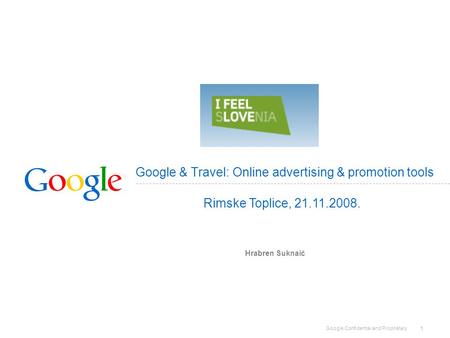 Google Confidential and Proprietary 1 Google & Travel: Online advertising & promotion tools Hrabren Suknaić Rimske Toplice, 21.11.2008.