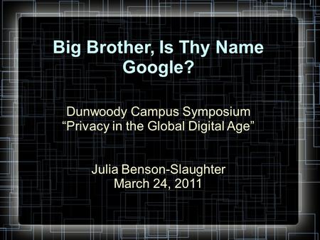 Big Brother, Is Thy Name Google? Dunwoody Campus Symposium “Privacy in the Global Digital Age” Julia Benson-Slaughter March 24, 2011.
