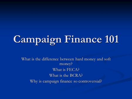 Campaign Finance 101 What is the difference between hard money and soft money? What is FECA? What is the BCRA? Why is campaign finance so controversial?