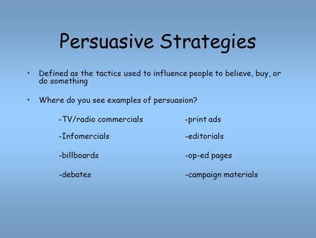 Persuasive Strategies Defined as the tactics used to influence people to believe, buy, or do something Where do you see examples of persuasion? -TV/radio.
