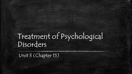 Treatment of Psychological Disorders Unit 3 (Chapter 15)