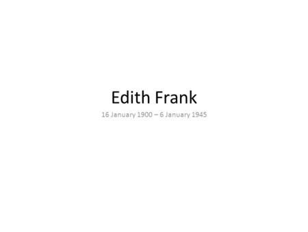 Edith Frank 16 January 1900 – 6 January 1945. Edith and her daughters were separated from Otto upon their arrival at Auschwitz and they never saw him.