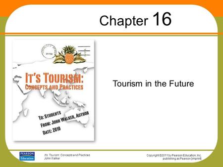 Copyright ©2011 by Pearson Education, Inc. publishing as Pearson [imprint] It’s Tourism: Concepts and Practices John Walker Tourism in the Future Chapter.