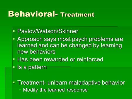Behavioral- Treatment  Pavlov/Watson/Skinner  Approach says most psych problems are learned and can be changed by learning new behaviors  Has been rewarded.