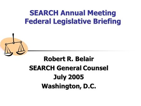 SEARCH Annual Meeting Federal Legislative Briefing Robert R. Belair SEARCH General Counsel July 2005 Washington, D.C.