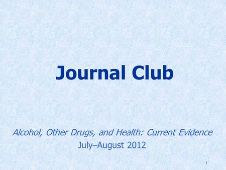 1 Journal Club Alcohol, Other Drugs, and Health: Current Evidence July–August 2012.