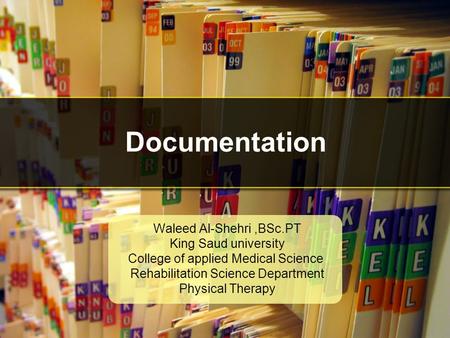 Documentation Waleed Al-Shehri,BSc.PT King Saud university College of applied Medical Science Rehabilitation Science Department Physical Therapy.