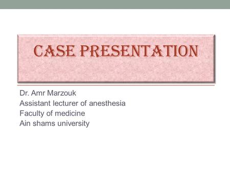 CASE PRESENTATION Dr. Amr Marzouk Assistant lecturer of anesthesia Faculty of medicine Ain shams university.