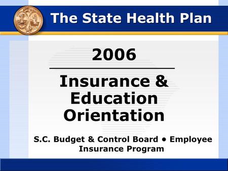 2006 Insurance & Education Orientation The State Health Plan S.C. Budget & Control Board Employee Insurance Program.