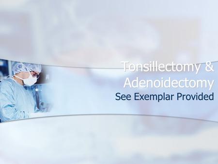 Tonsillectomy & Adenoidectomy See Exemplar Provided.