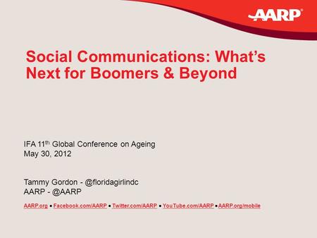 Social Communications: What’s Next for Boomers & Beyond IFA 11 th Global Conference on Ageing May 30, 2012 Tammy Gordon AARP