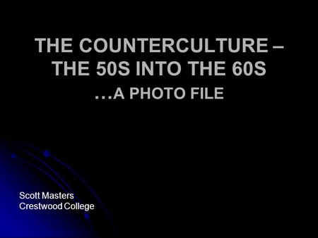THE COUNTERCULTURE – THE 50S INTO THE 60S … A PHOTO FILE Scott Masters Crestwood College.