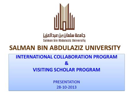 SALMAN BIN ABDULAZIZ UNIVERSITY INTERNATIONAL COLLABORATION PROGRAM & VISITING SCHOLAR PROGRAM PRESENTATION 28-10-2013 INTERNATIONAL COLLABORATION PROGRAM.