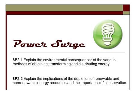 Power Surge 8P2.1 Explain the environmental consequences of the various methods of obtaining, transforming and distributing energy. 8P2.2 Explain the implications.