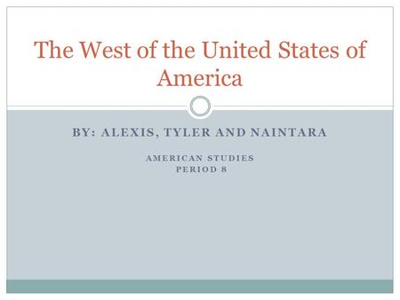 BY: ALEXIS, TYLER AND NAINTARA AMERICAN STUDIES PERIOD 8 The West of the United States of America.