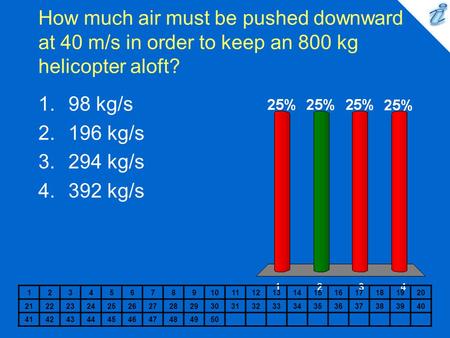 How much air must be pushed downward at 40 m/s in order to keep an 800 kg helicopter aloft? 98 kg/s 196 kg/s 294 kg/s 392 kg/s 1 2 3 4 5 6 7 8 9 10 11.