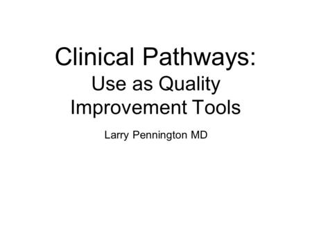 Clinical Pathways: Use as Quality Improvement Tools Larry Pennington MD.