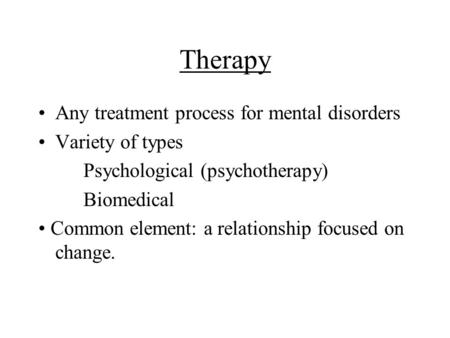 Therapy Any treatment process for mental disorders Variety of types Psychological (psychotherapy) Biomedical Common element: a relationship focused on.
