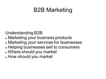B2B Marketing Understanding B2B Marketing your business products Marketing your services for businesses Helping businesses sell to consumers Where should.