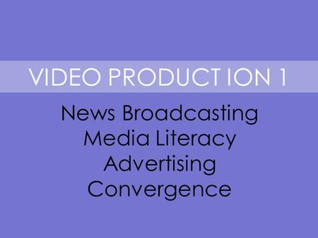 VIDEO PRODUCT ION 1 News Broadcasting Media Literacy Advertising Convergence.