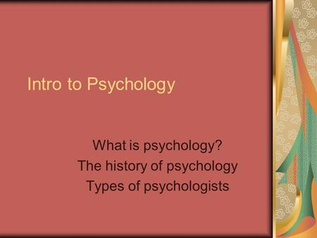 Intro to Psychology What is psychology? The history of psychology Types of psychologists.