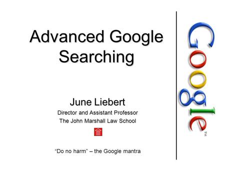 Advanced Google Searching June Liebert Director and Assistant Professor The John Marshall Law School “Do no harm” – the Google mantra.