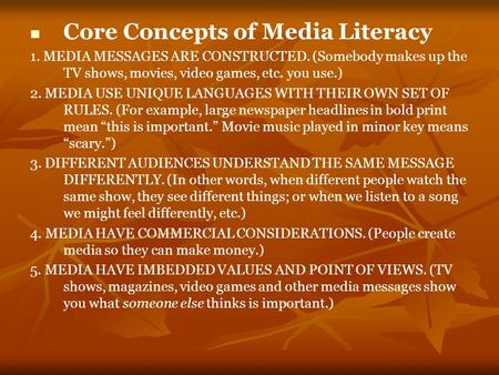 Core Concepts of Media Literacy 1. MEDIA MESSAGES ARE CONSTRUCTED. (Somebody makes up the TV shows, movies, video games, etc. you use.) 2. MEDIA USE UNIQUE.