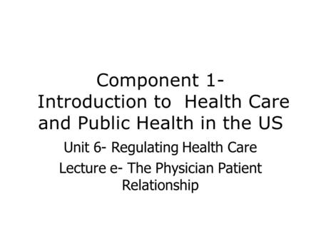 Component 1- Introduction to Health Care and Public Health in the US Unit 6- Regulating Health Care Lecture e- The Physician Patient Relationship.