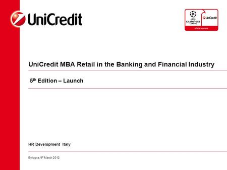 UniCredit MBA Retail in the Banking and Financial Industry Bologna, 9 th March 2012 HR Development Italy 5 th Edition – Launch.